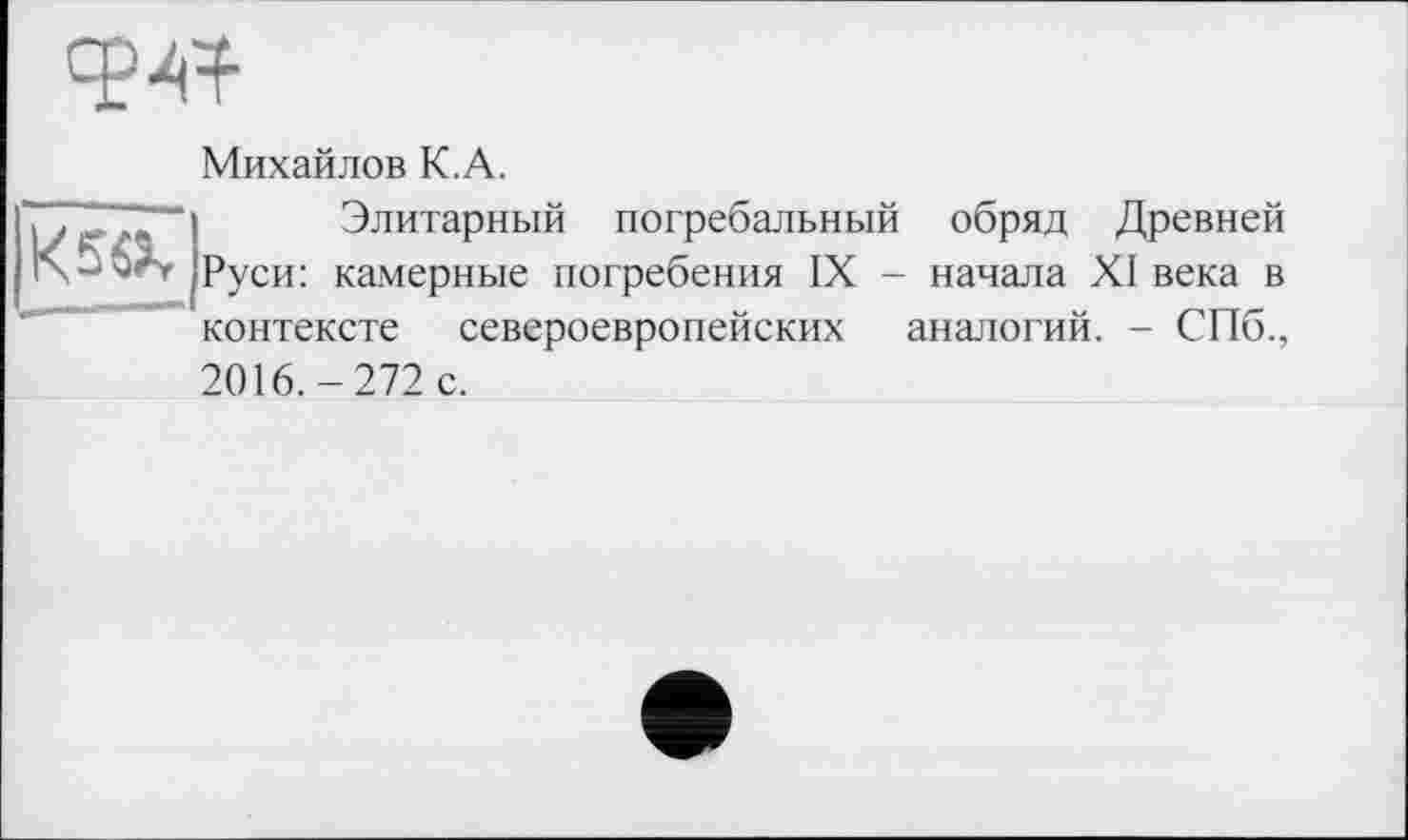 ﻿Михайлов К.А.
Элитарный погребальный обряд Древней Руси: камерные погребения IX - начала XI века в контексте североевропейских аналогий. - СПб., 2016.-272 с.